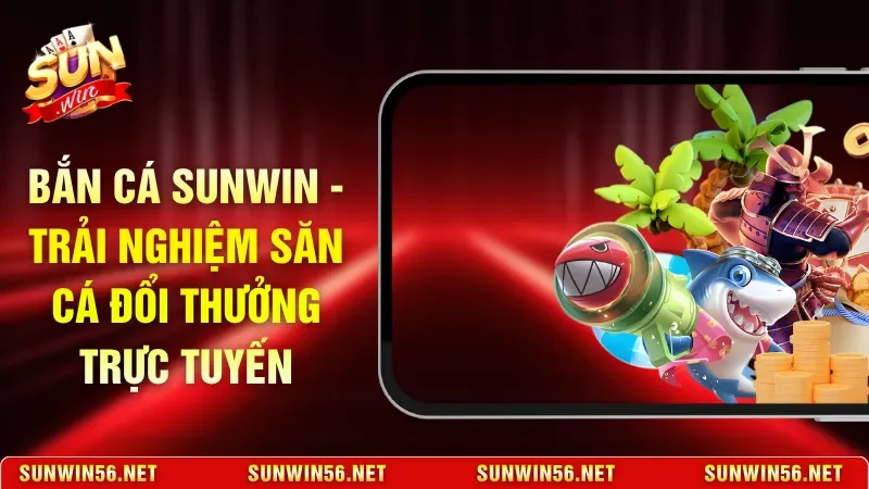 Bắn Cá Sunwin - Trải Nghiệm Săn Cá Đổi Thưởng Trực Tuyến